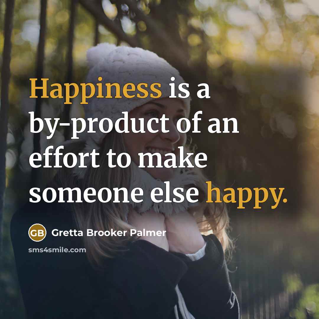 “Happiness is a by-product of an effort to make someone else happy.” quote by Gretta Brooker Palmer