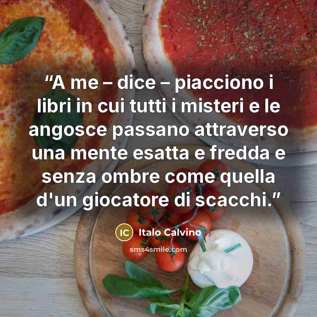 “A me – dice – piacciono i libri in cui tutti i misteri e le angosce passano attraverso una mente esatta e fredda e senza ombre come quella d'un giocatore di scacchi.” quote by Italo Calvino