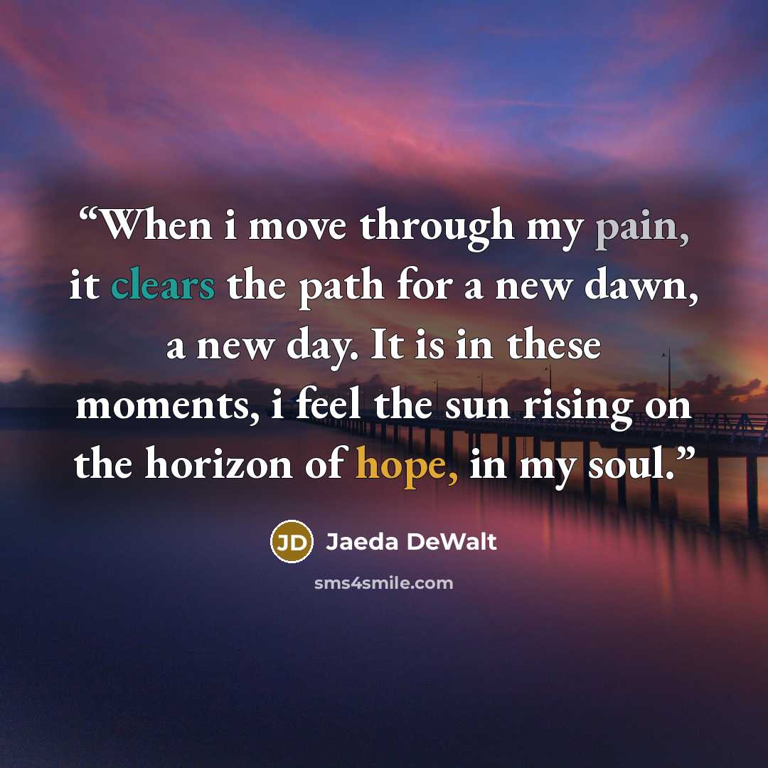 “When i move through my pain, it clears the path for a new dawn, a new day. It is in these moments, i feel the sun rising on the horizon of hope, in my soul.” quote by Jaeda DeWalt