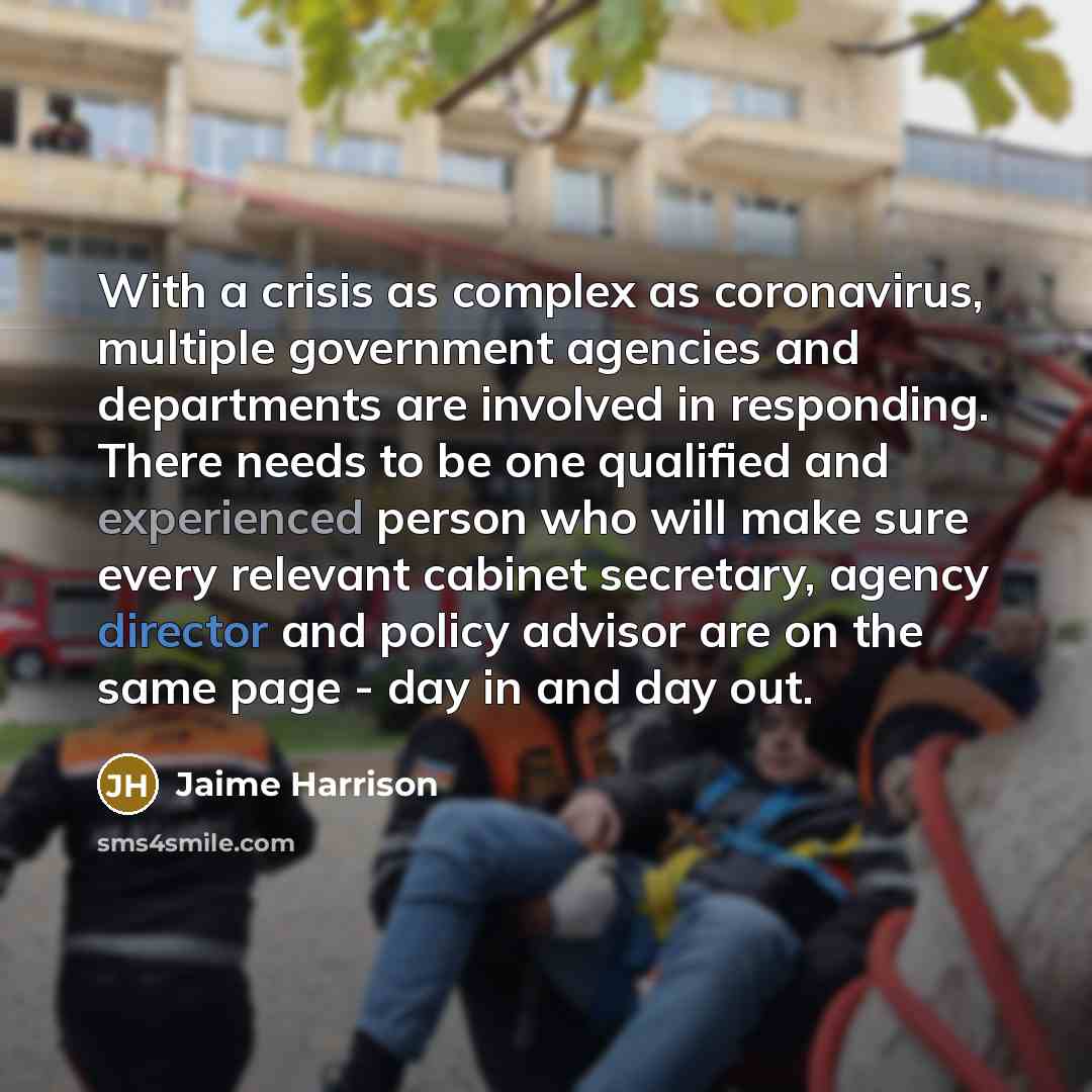 “With a crisis as complex as coronavirus, multiple government agencies and departments are involved in responding. There needs to be one qualified and experienced person who will make sure every relevant cabinet secretary, agency director and policy advisor are on the same page - day in and day out.” quote by Jaime Harrison