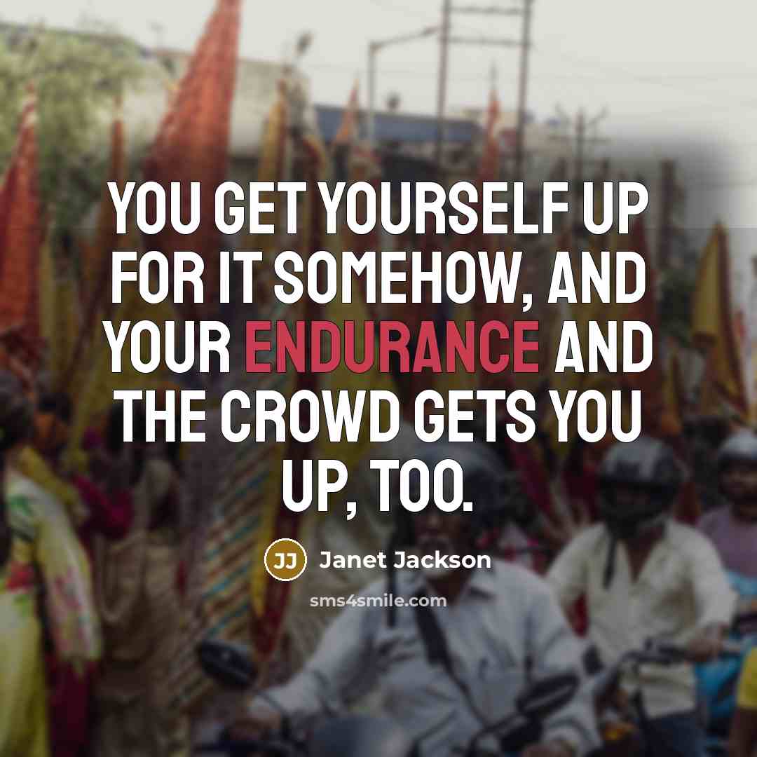 “You get yourself up for it somehow, and your endurance and the crowd gets you up, too.” quote by Janet Jackson
