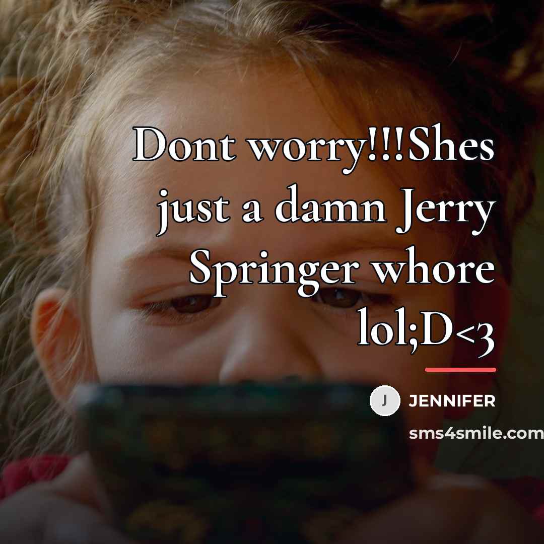“Dont worry!!!Shes just a damn Jerry Springer whore lol;D…” quote by Jennifer