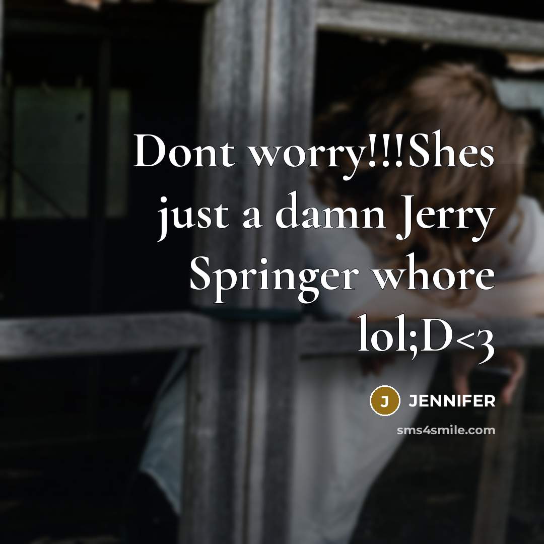 “Dont worry!!!Shes just a damn Jerry Springer whore lol;D” quote by Jennifer