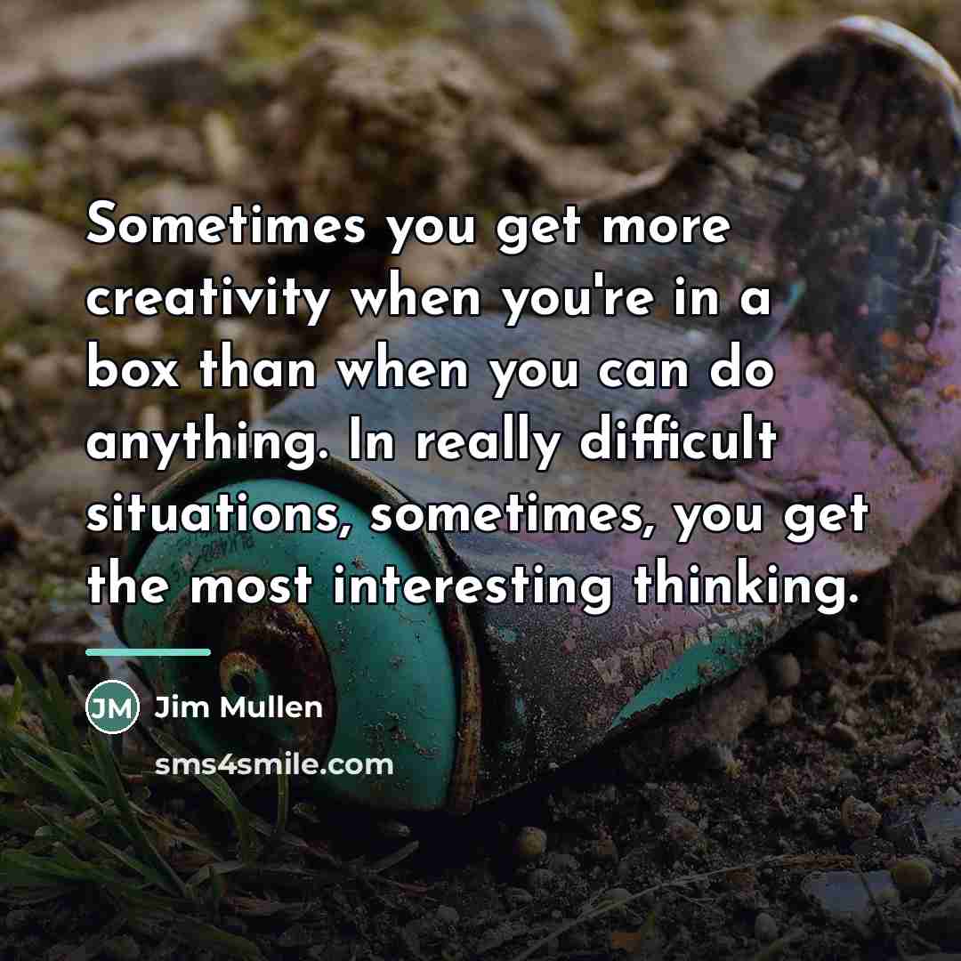 “Sometimes you get more creativity when you're in a box…” quote by Jim Mullen