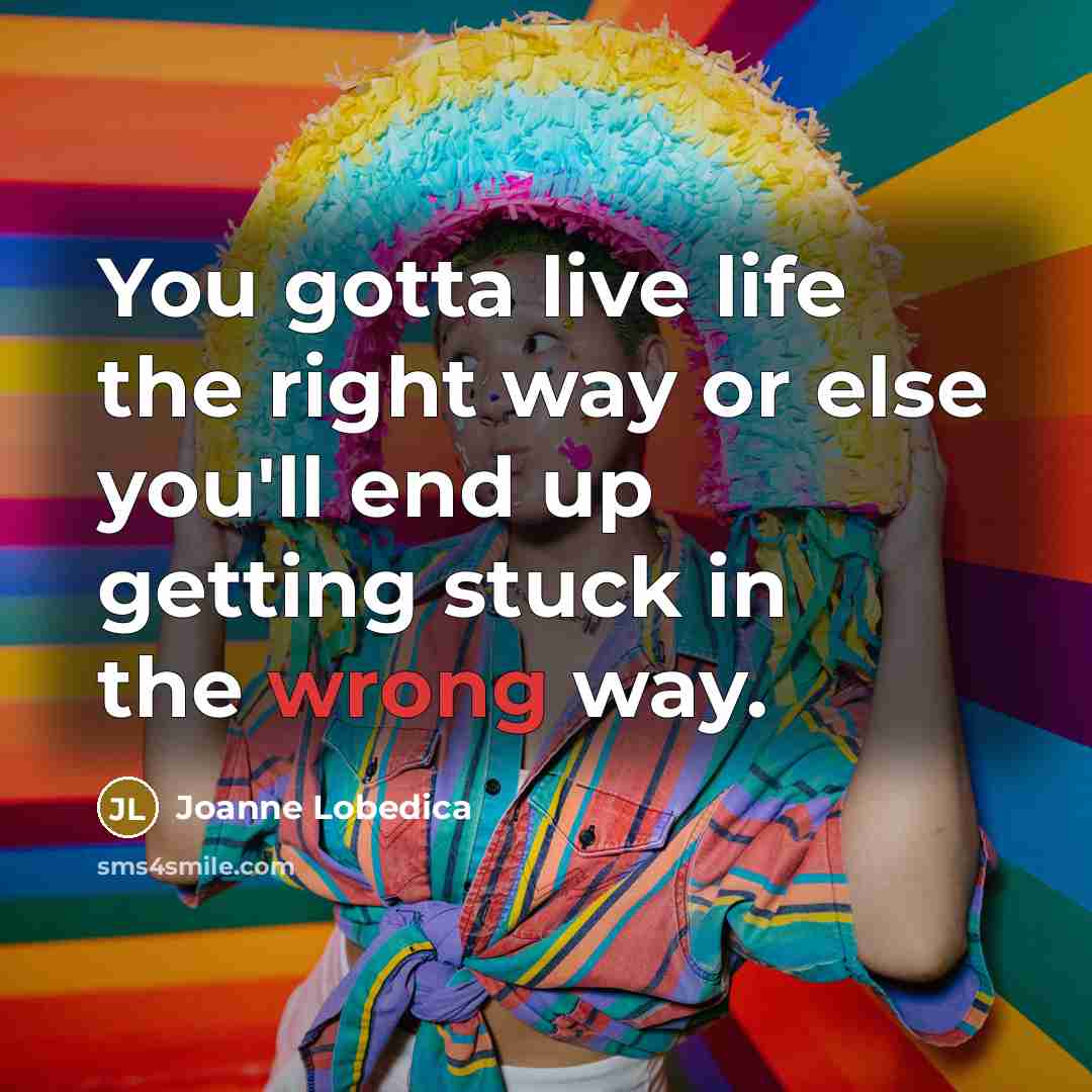 “You gotta live life the right way or else you'll…” quote by Joanne Lobedica