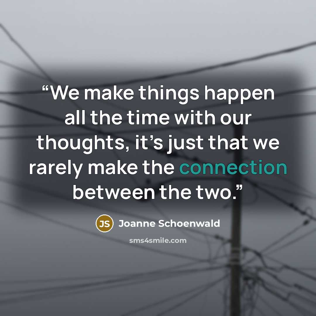 “We make things happen all the time with our thoughts, it’s just that we rarely make the connection between the two.” quote by Joanne Schoenwald