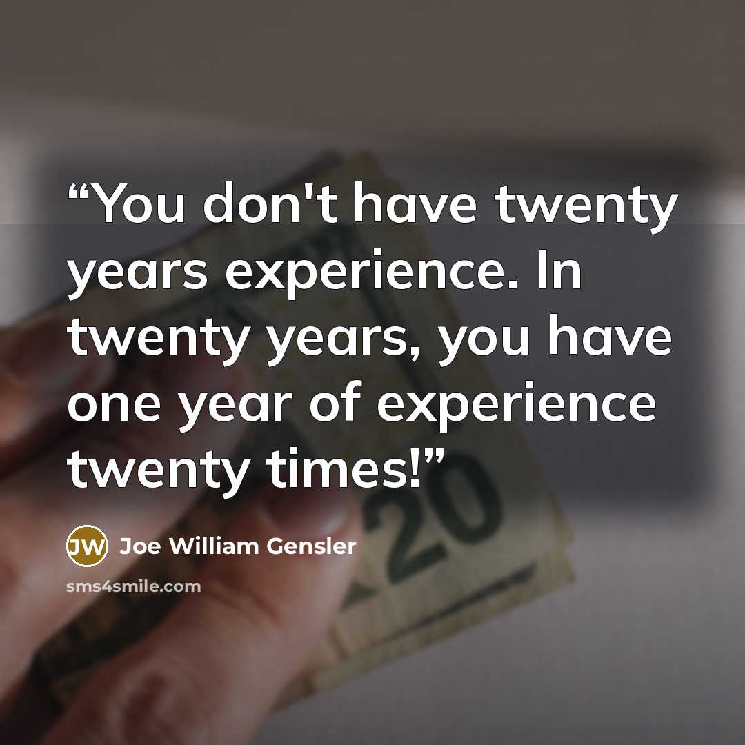 “You don't have twenty years experience. In twenty years, you have one year of experience twenty times!” quote by Joe William Gensler