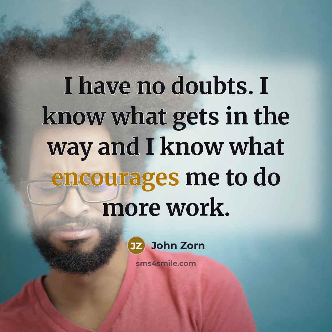 “I have no doubts. I know what gets in the way and I know what encourages me to do more work.” quote by John Zorn