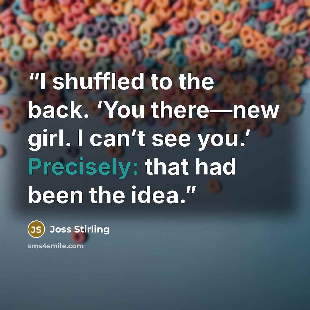 “I shuffled to the back. ‘You there—new girl. I can’t see you.’ Precisely: that had been the idea.” quote by Joss Stirling