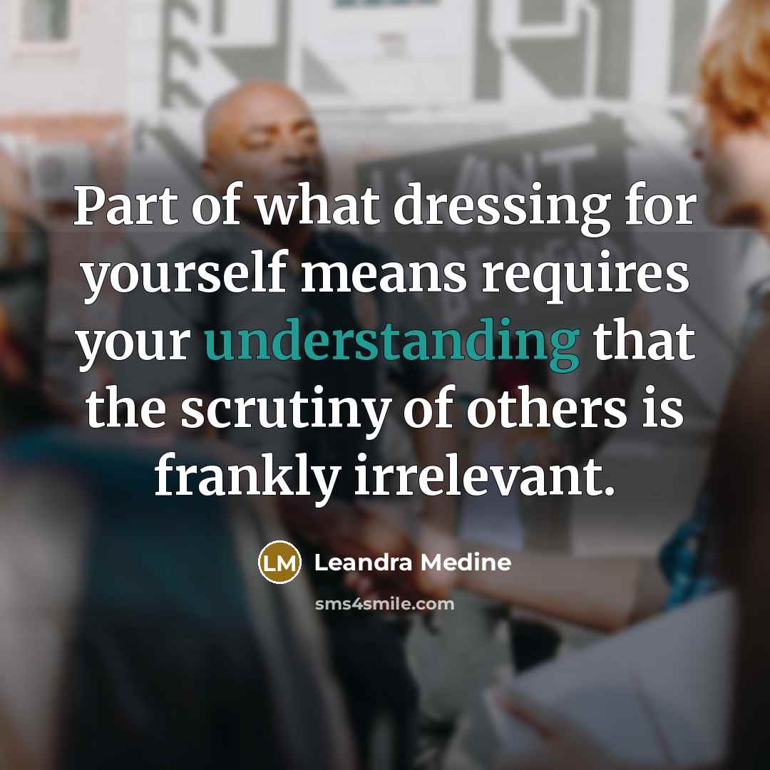 “Part of what dressing for yourself means requires your understanding that the scrutiny of others is frankly irrelevant.” quote by Leandra Medine