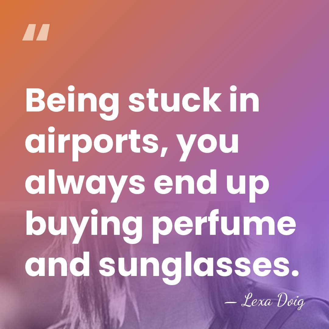 Being stuck in airports, you always end up buying perfume and sunglasses. - Lexa Doig