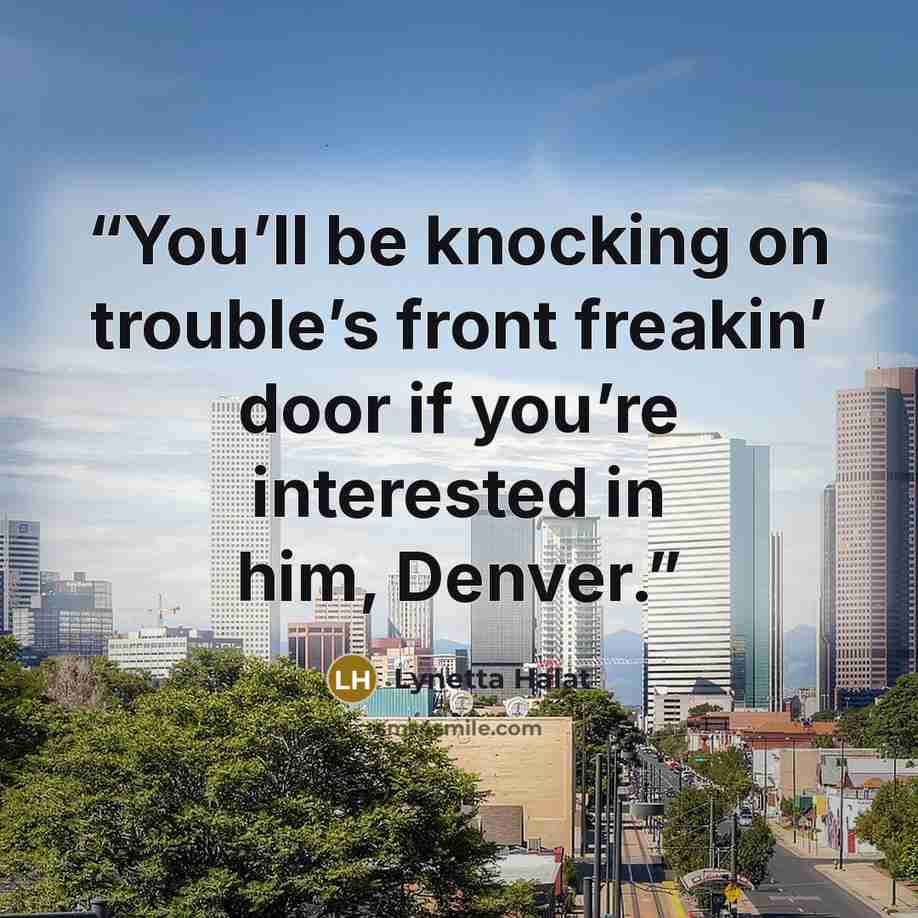 “You’ll be knocking on trouble’s front freakin’ door if you’re interested in him, Denver.” quote by Lynetta Halat