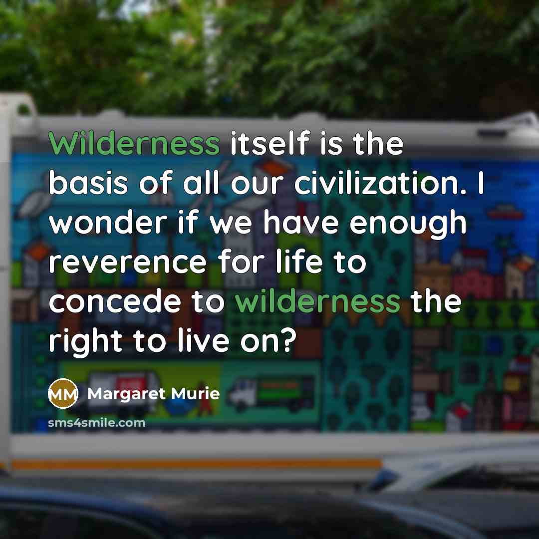 “Wilderness itself is the basis of all our civilization. I wonder if we have enough reverence for life to concede to wilderness the right to live on?” quote by Margaret Murie