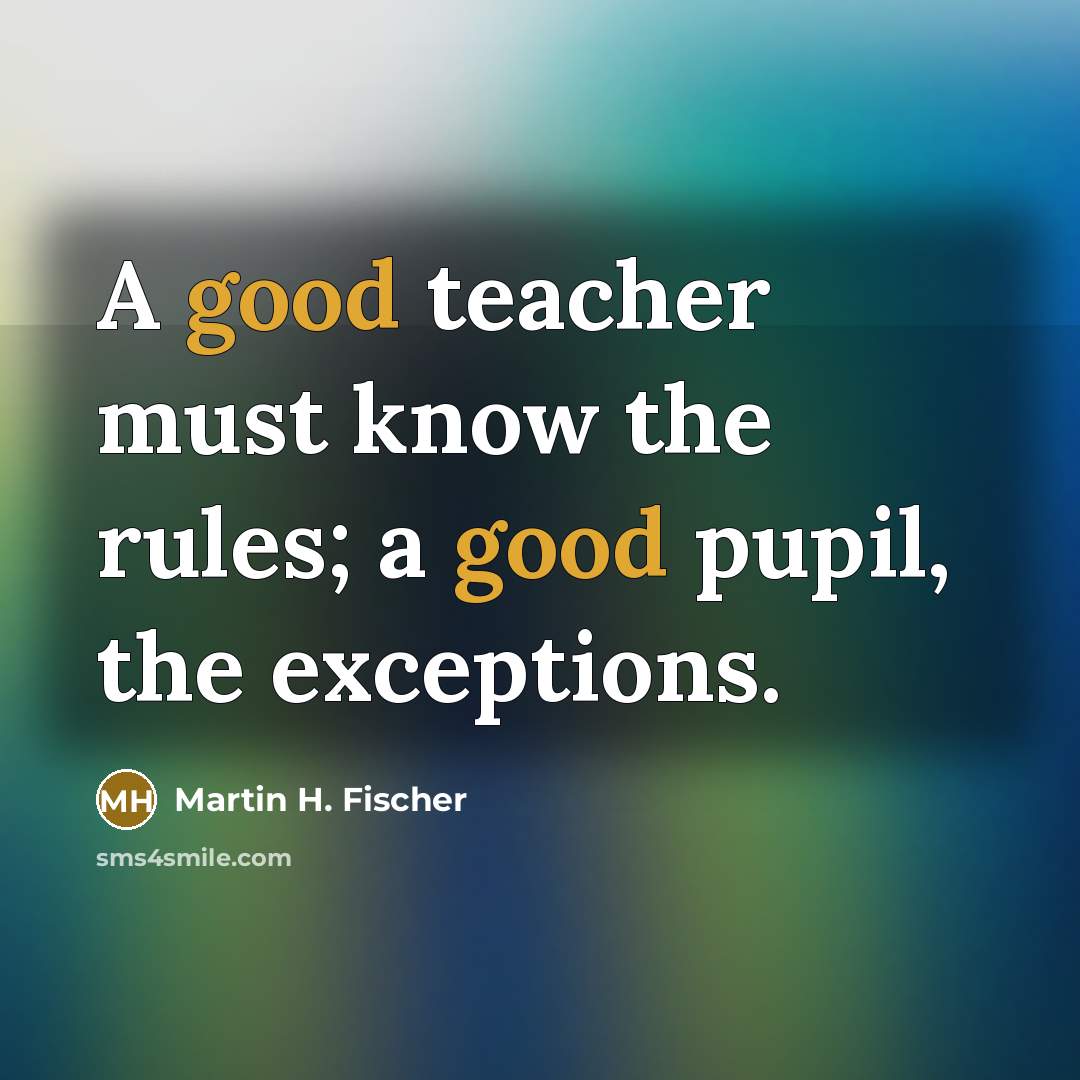 “A good teacher must know the rules; a good pupil,…” quote by Martin H. Fischer