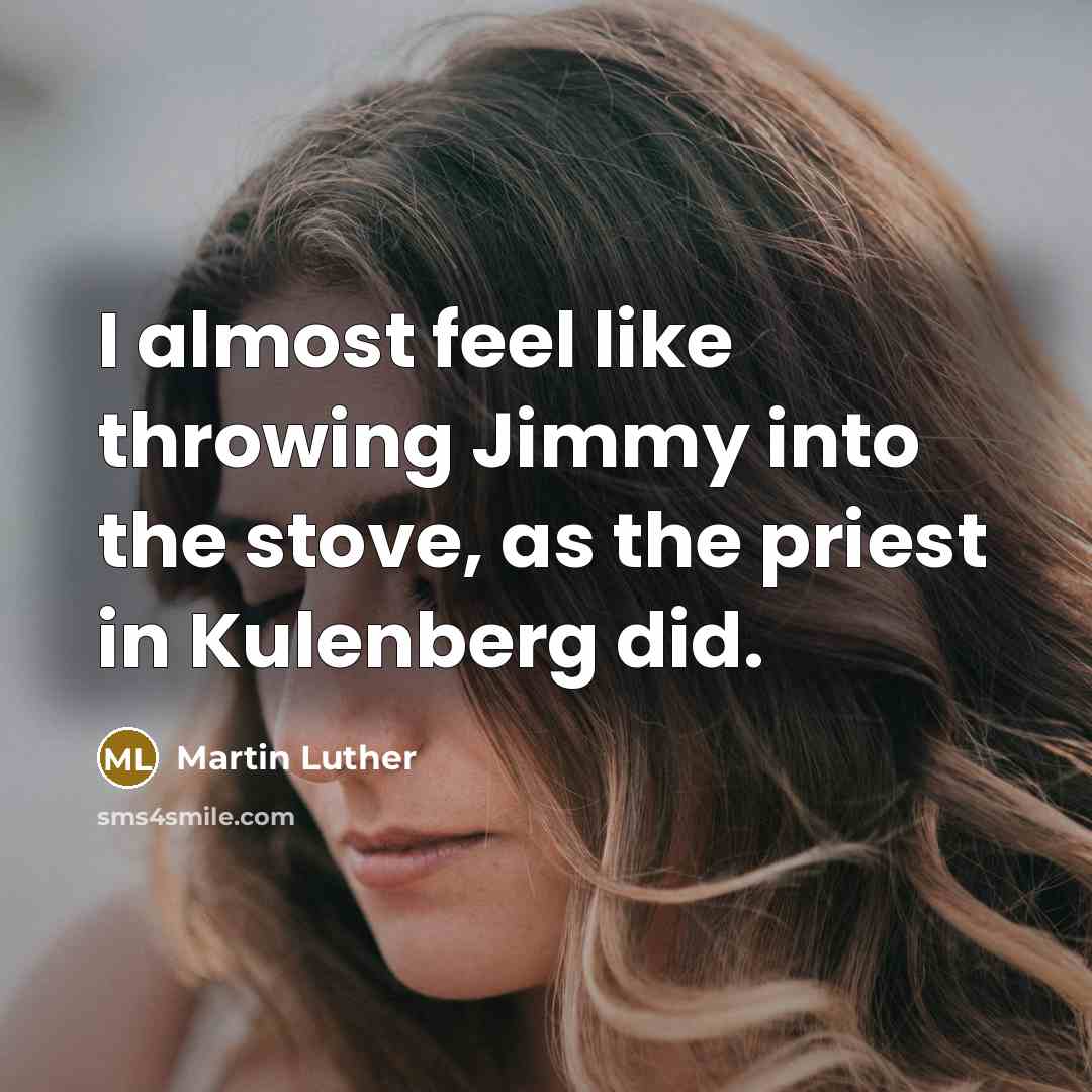 “I almost feel like throwing Jimmy into the stove, as…” quote by Martin Luther