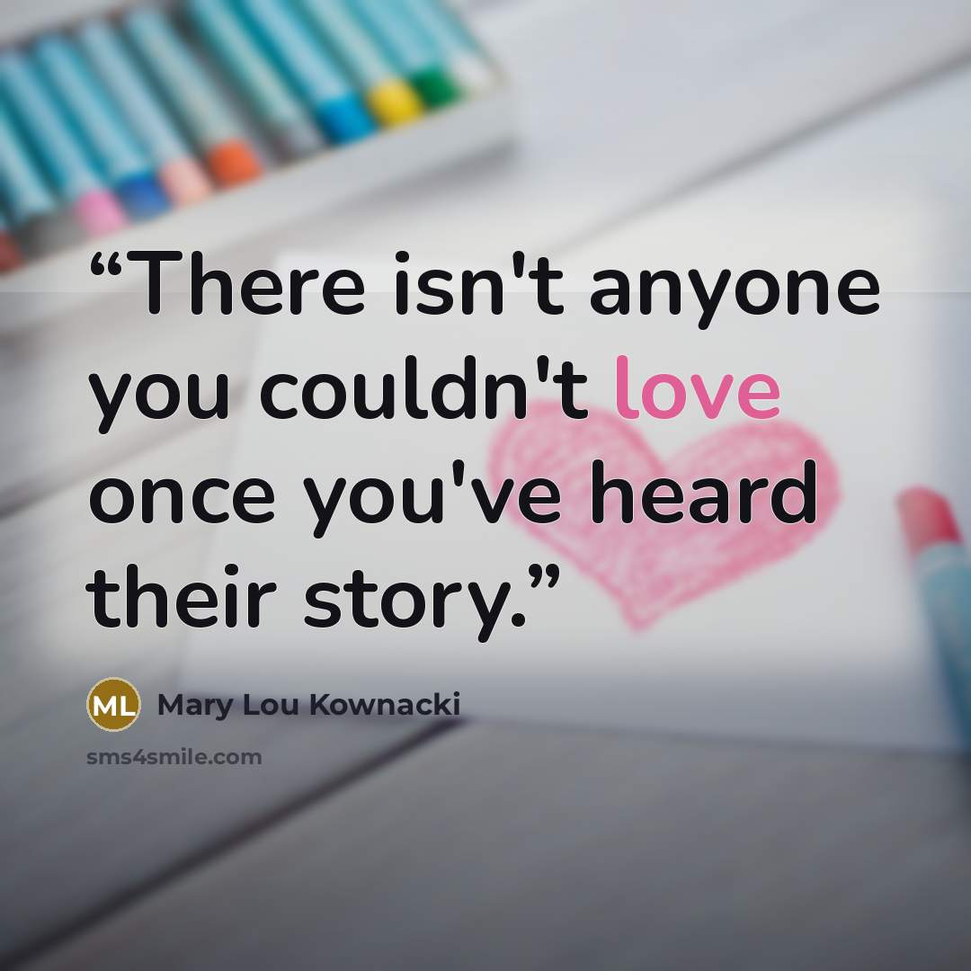“There isn't anyone you couldn't love once you've heard their story.” quote by Mary Lou Kownacki