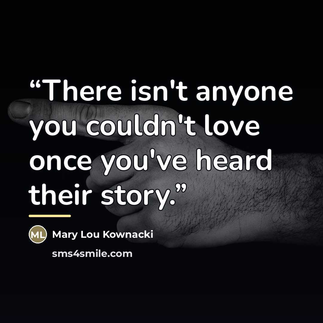 “There isn't anyone you couldn't love once you've heard their story.” quote by Mary Lou Kownacki