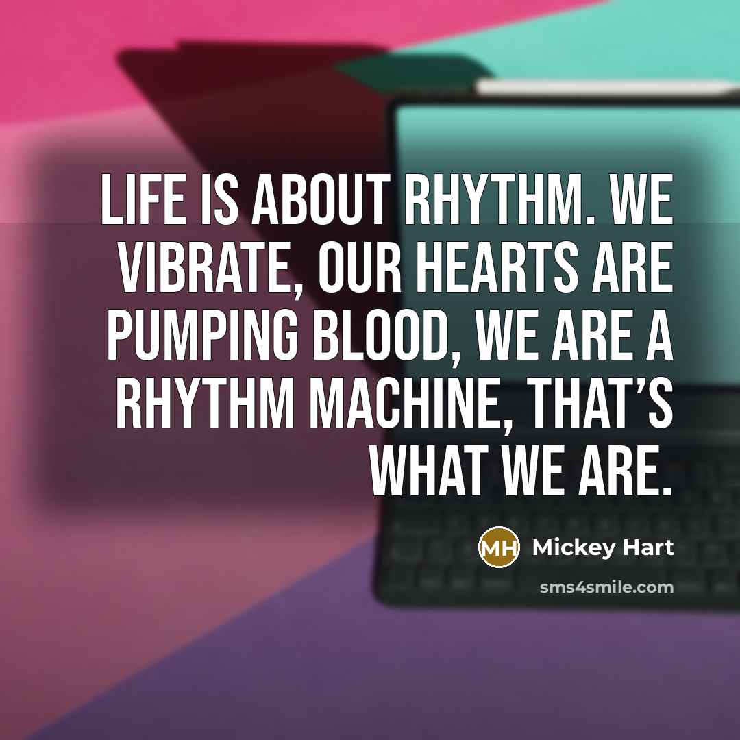 “Life is about rhythm. We vibrate, our hearts are pumping…” quote by Mickey Hart