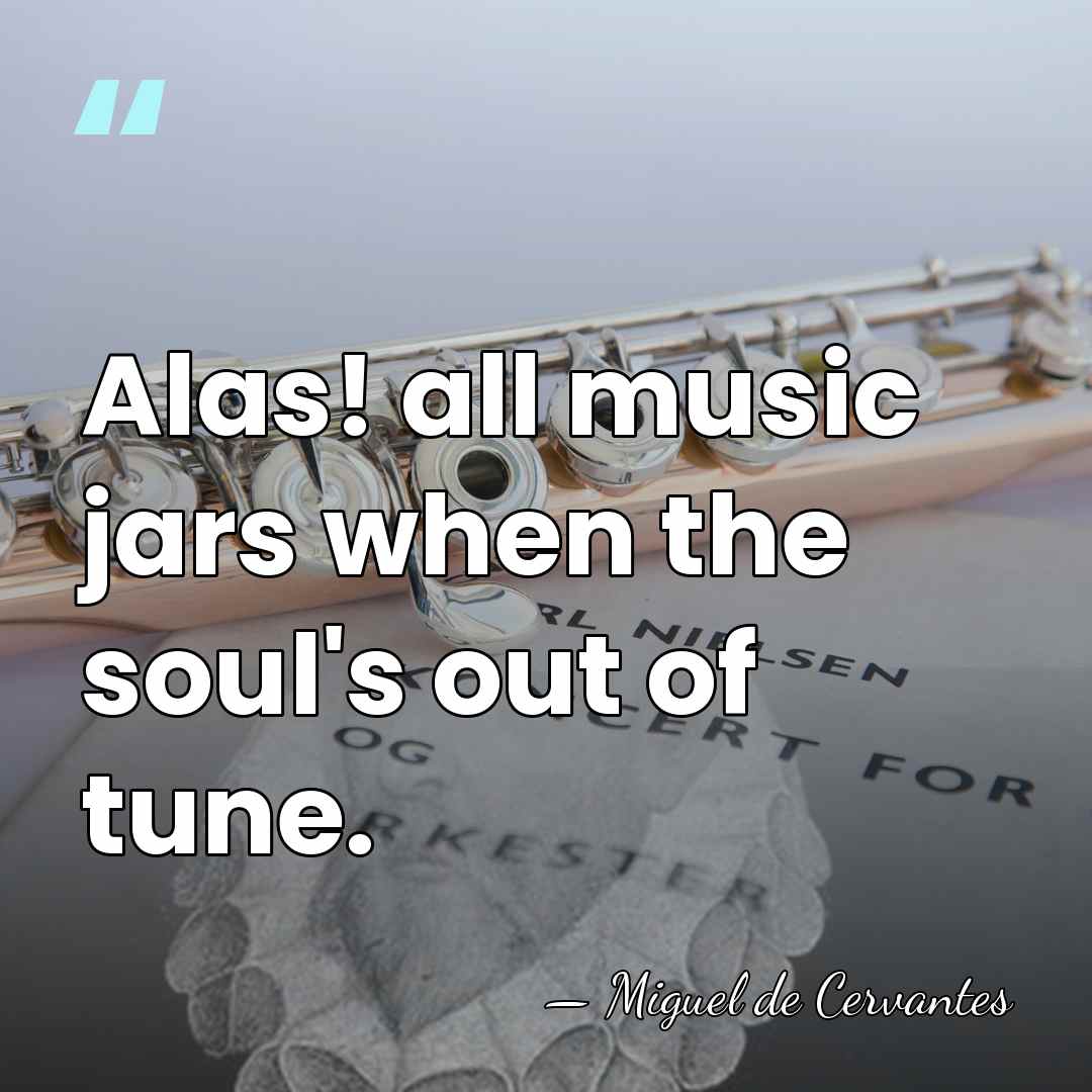 Alas! all music jars when the soul's out of tune. - Miguel de Cervantes