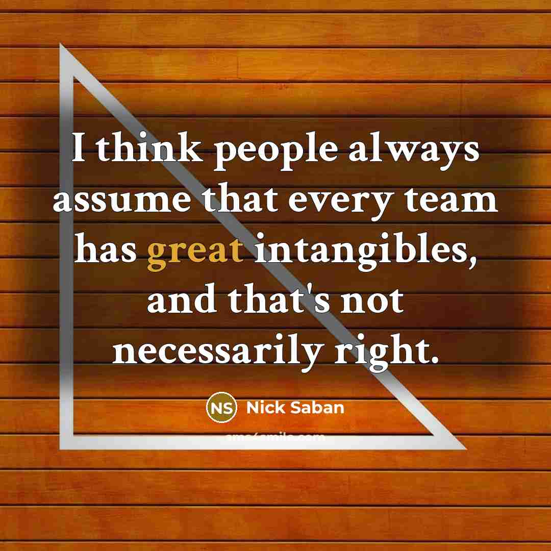 “I think people always assume that every team has great intangibles, and that's not necessarily right.” quote by Nick Saban