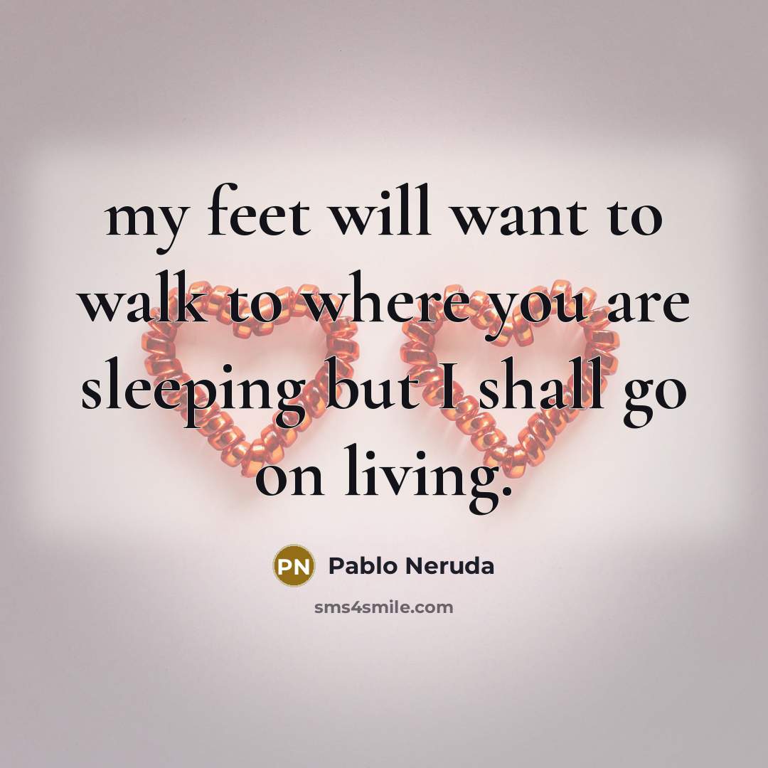 “my feet will want to walk to where you are…” quote by Pablo Neruda