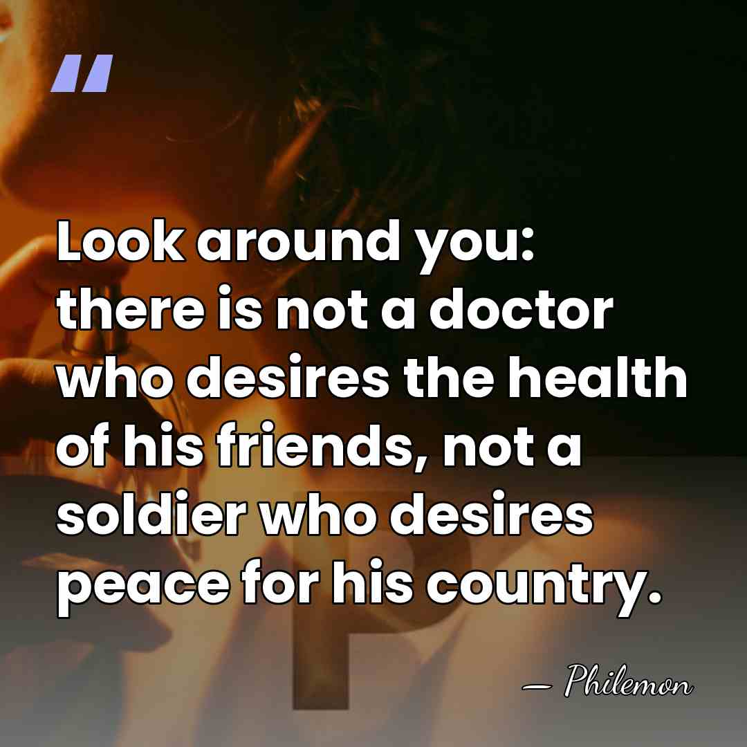 Look around you: there is not a doctor who desires the health&hellip; - Philemon