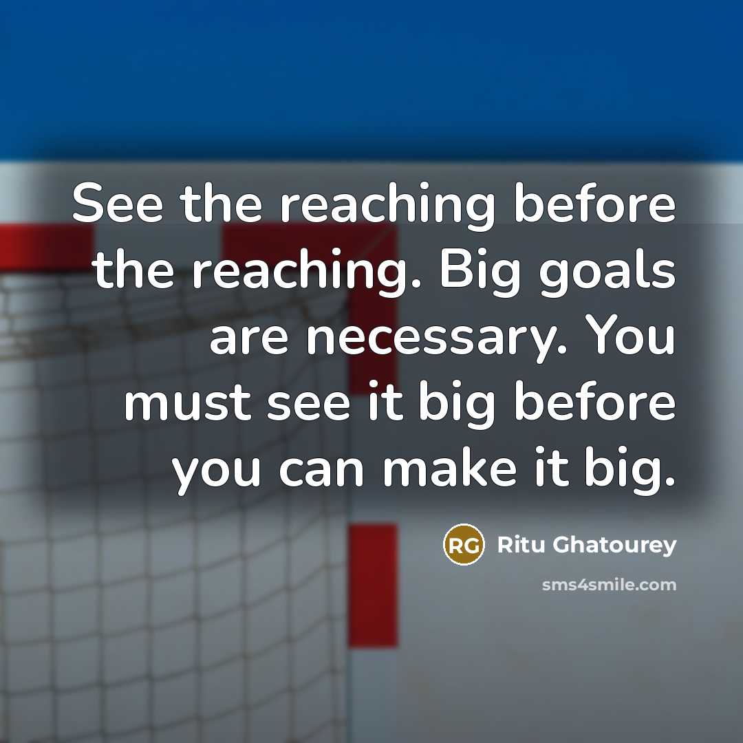 “See the reaching before the reaching. Big goals are necessary. You must see it big before you can make it big.” quote by Ritu Ghatourey