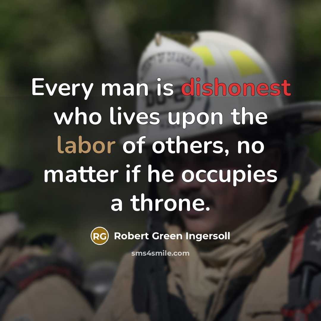 “Every man is dishonest who lives upon the labor of others, no matter if he occupies a throne.” quote by Robert Green Ingersoll