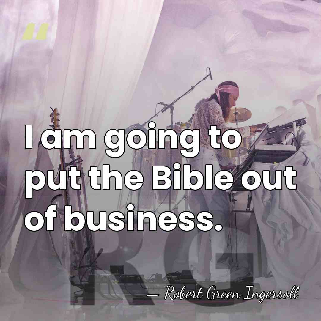 I am going to put the Bible out of business. - Robert Green Ingersoll