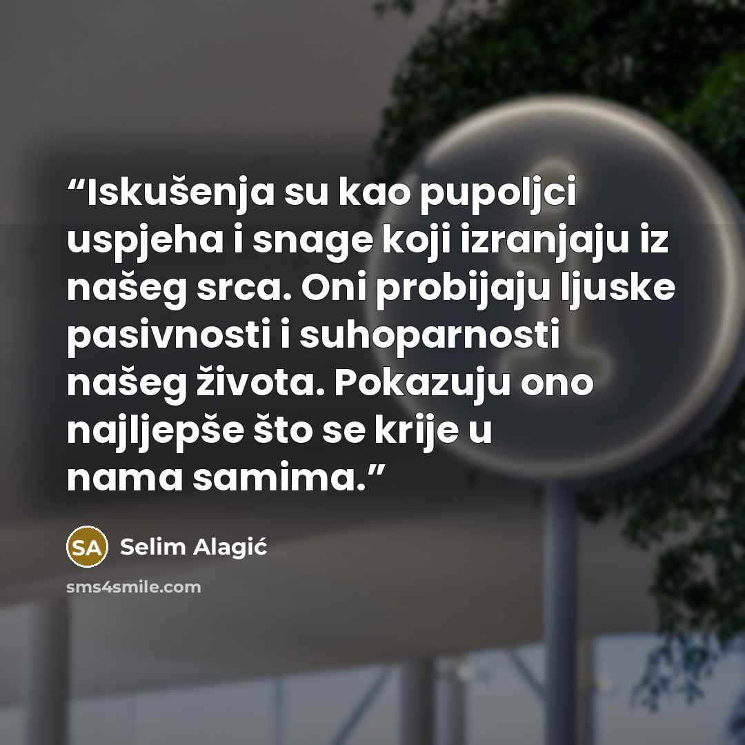 “Iskušenja su kao pupoljci uspjeha i snage koji izranjaju iz našeg srca. Oni probijaju ljuske pasivnosti i suhoparnosti našeg života. Pokazuju ono najljepše što se krije u nama samima.” quote by Selim Alagić