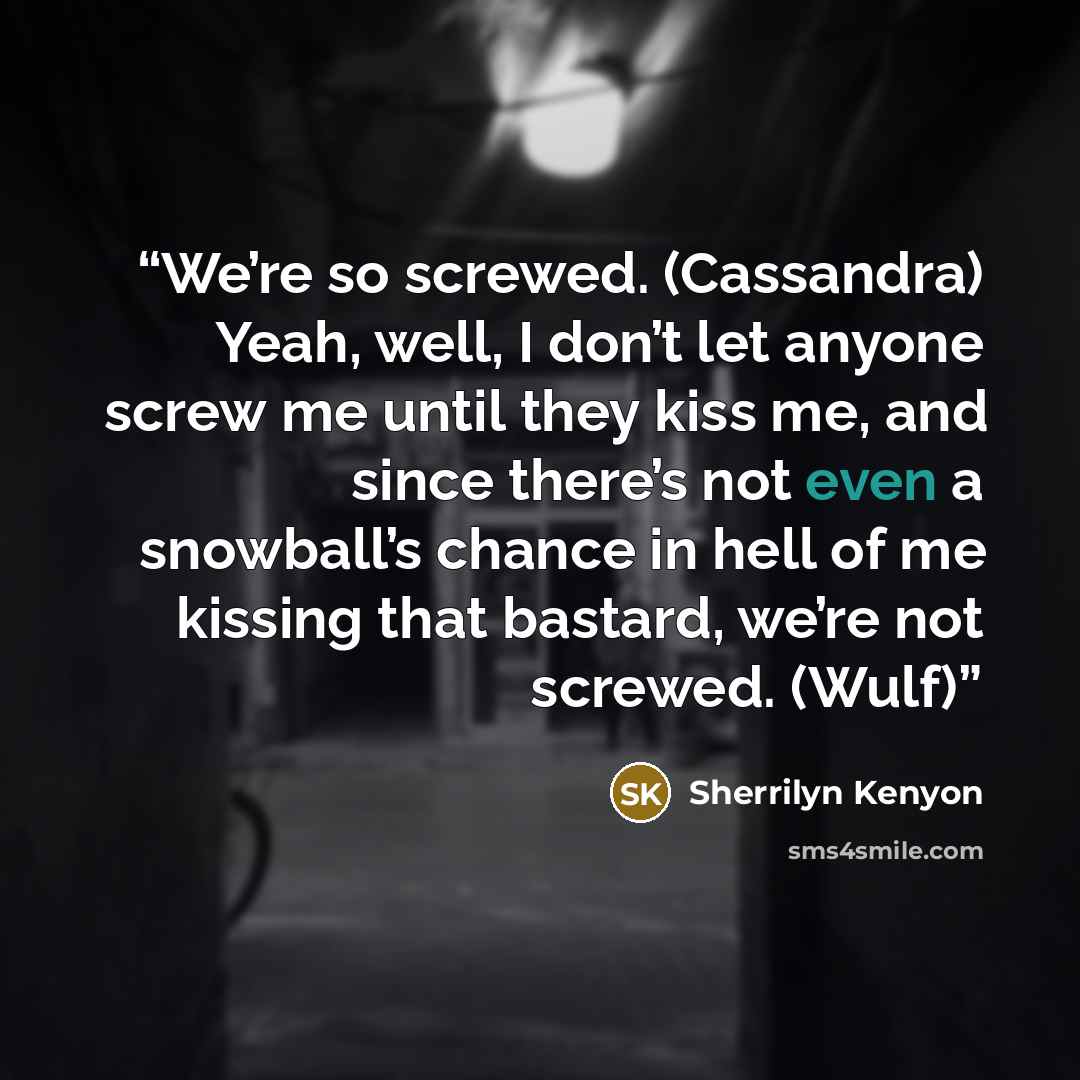“We’re so screwed. (Cassandra) Yeah, well, I don’t let anyone screw me until they kiss me, and since there’s not even a snowball’s chance in hell of me kissing that bastard, we’re not screwed. (Wulf)” quote by Sherrilyn Kenyon