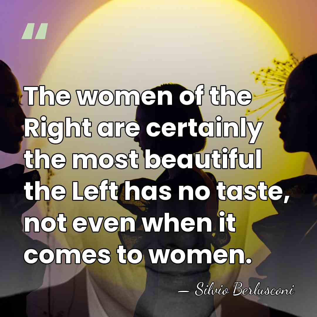 The women of the Right are certainly the most beautiful the Left&hellip; - Silvio Berlusconi