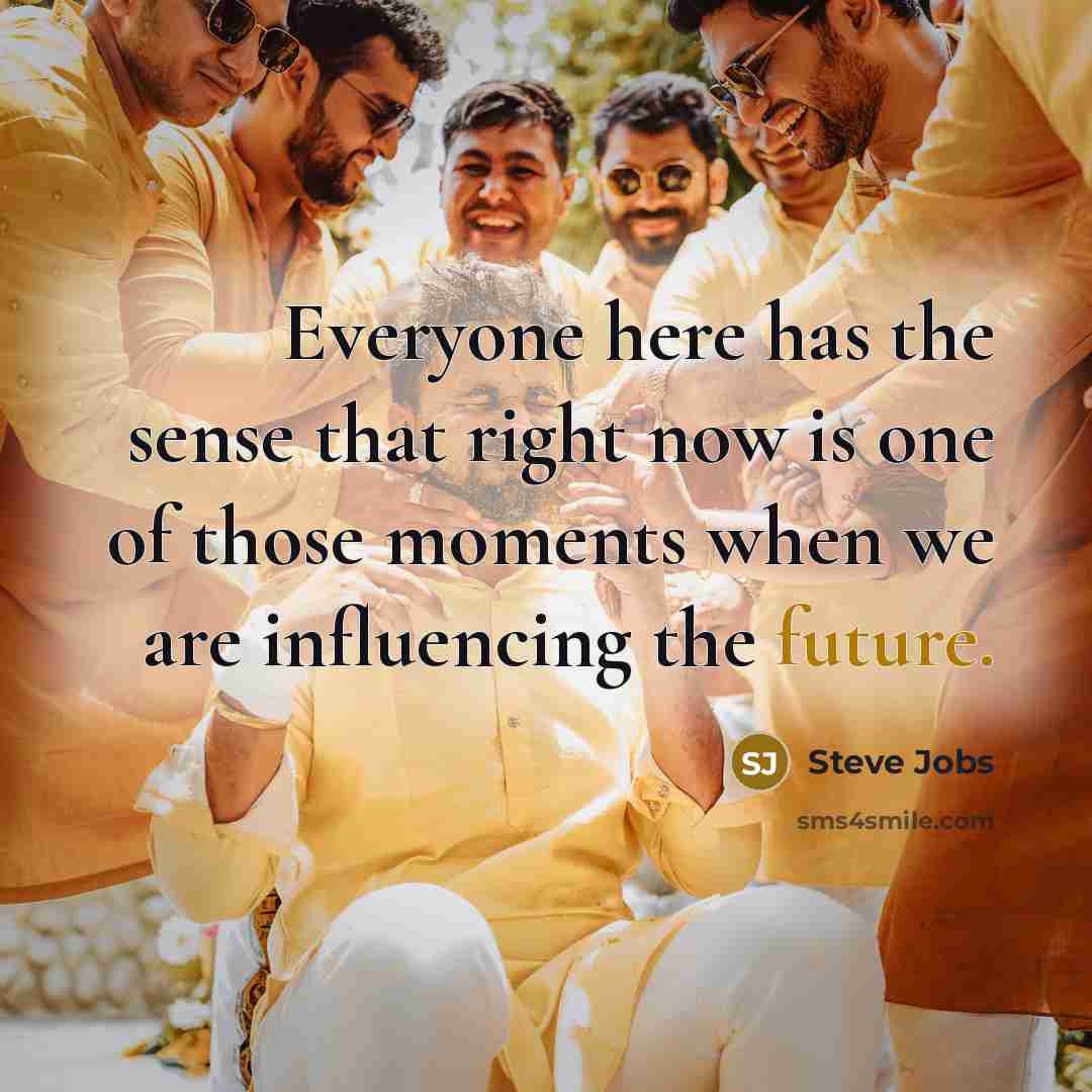 “Everyone here has the sense that right now is one of those moments when we are influencing the future.” quote by Steve Jobs