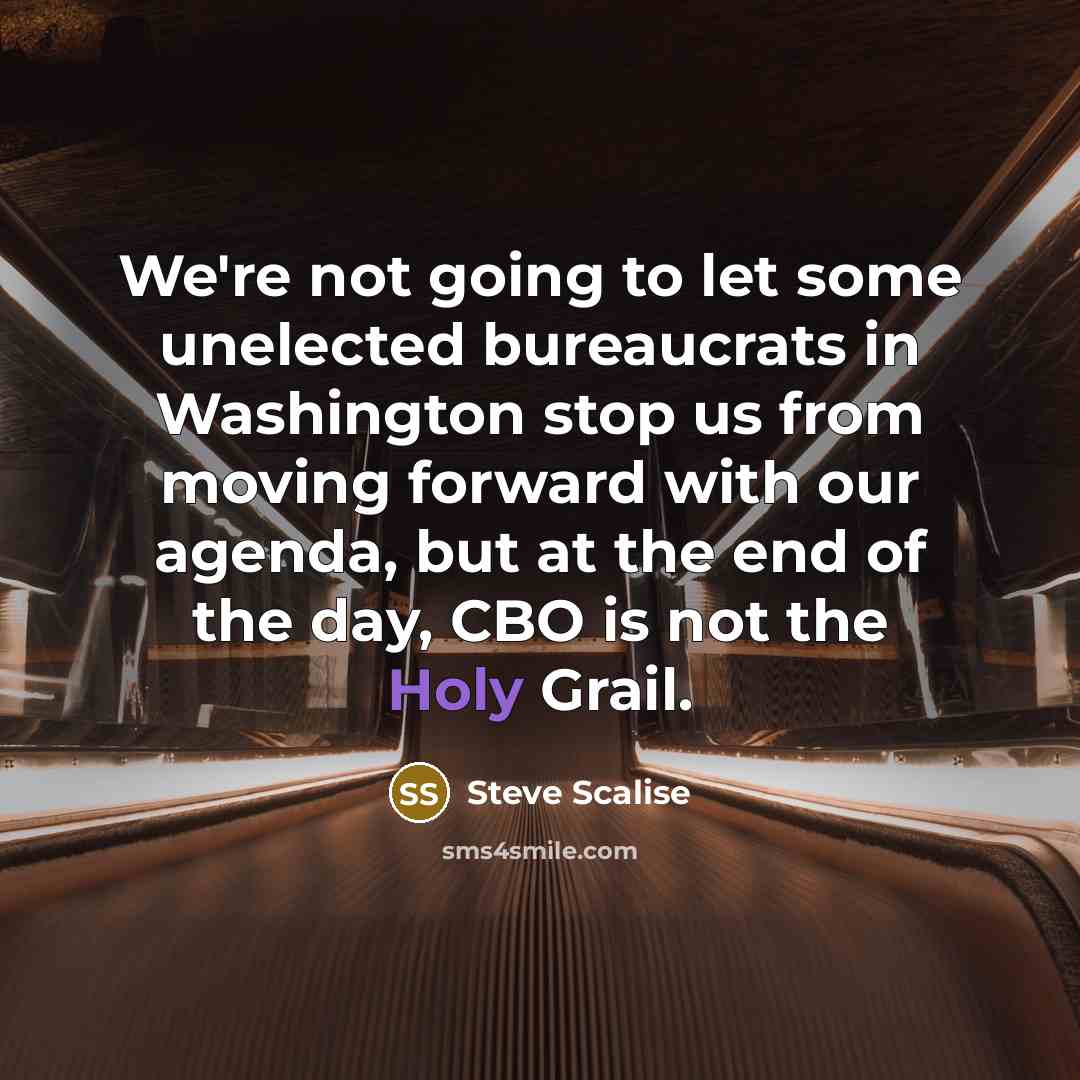 “We're not going to let some unelected bureaucrats in Washington stop us from moving forward with our agenda, but at the end of the day, CBO is not the Holy Grail.” quote by Steve Scalise