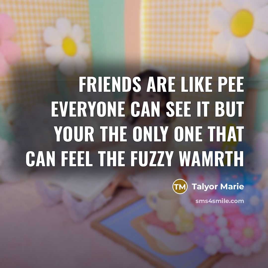 “Friends are like pee everyone can see it but your the only one that can feel the fuzzy wamrth” quote by Talyor Marie
