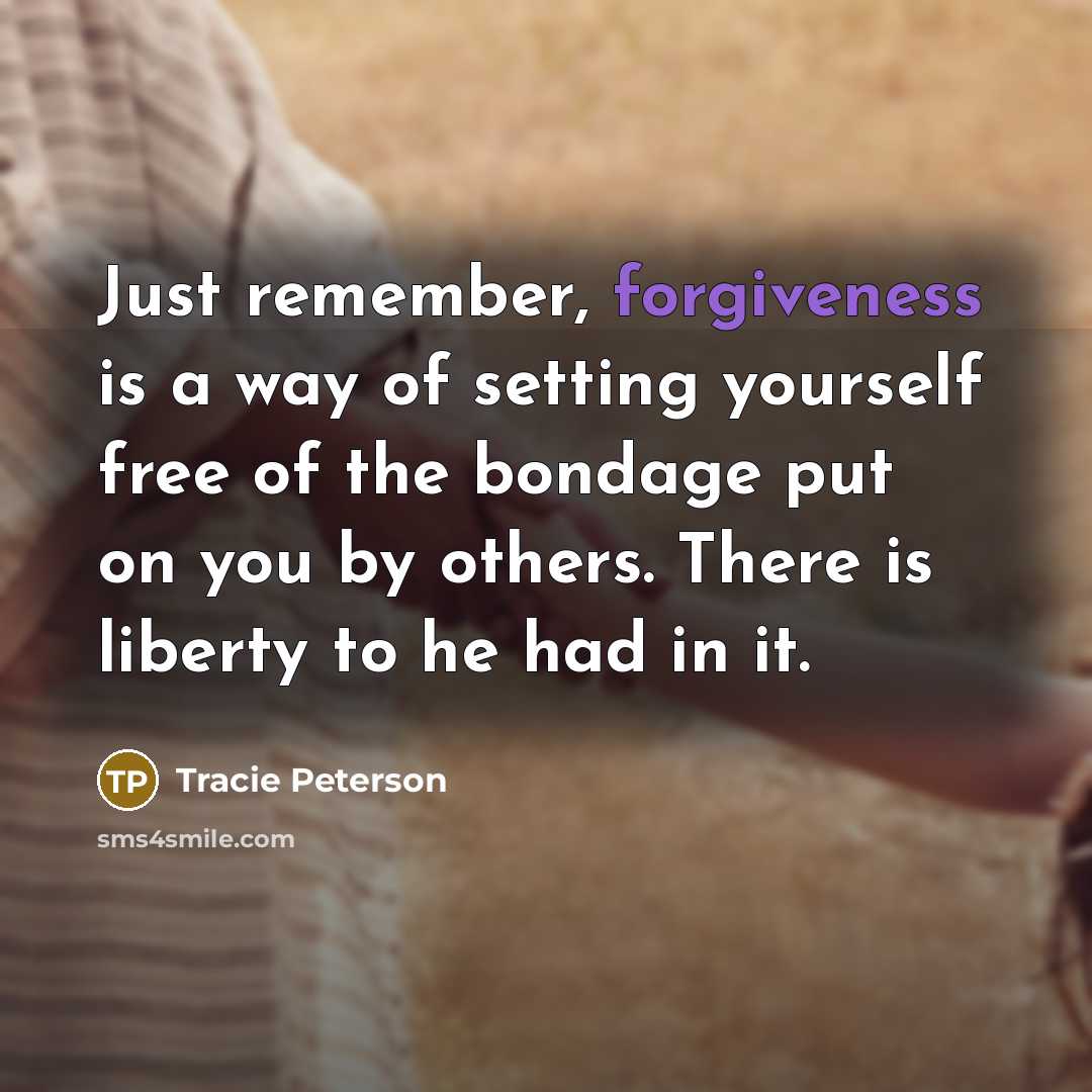 “Just remember, forgiveness is a way of setting yourself free…” quote by Tracie Peterson