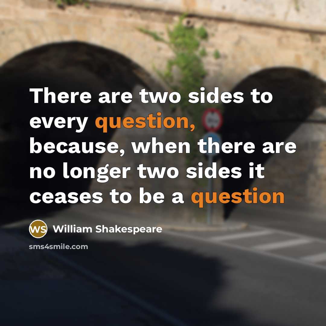“There are two sides to every question, because, when there are no longer two sides it ceases to be a question” quote by William Shakespeare