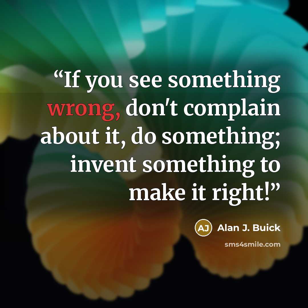 “If you see something wrong, don't complain about it, do something; invent something to make it right!” quote by Alan J. Buick