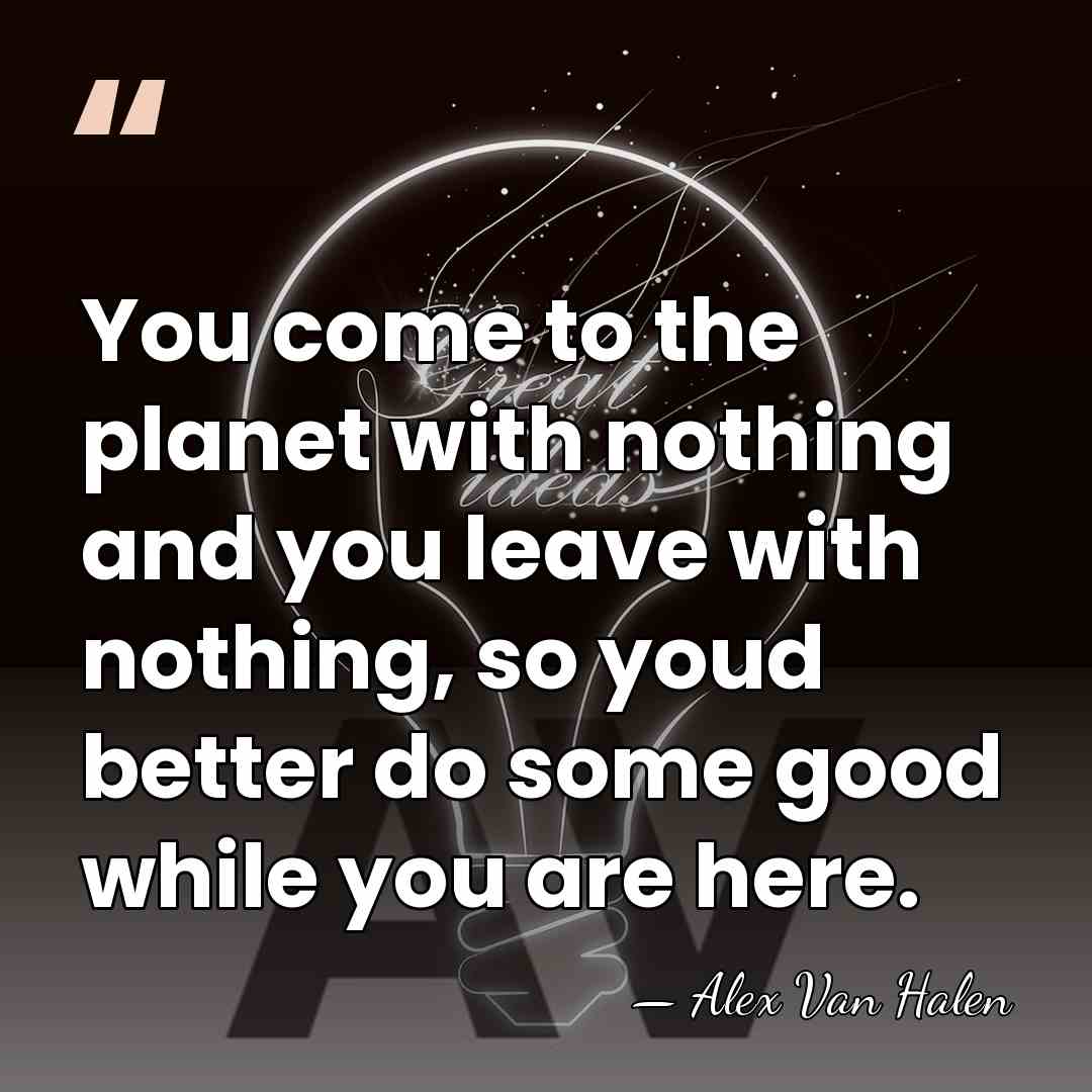 You come to the planet with nothing and you leave with nothing,&hellip; - Alex Van Halen