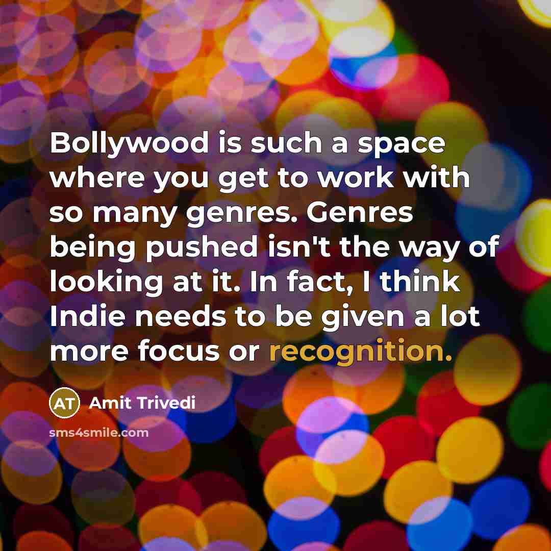 “Bollywood is such a space where you get to work with so many genres. Genres being pushed isn't the way of looking at it. In fact, I think Indie needs to be given a lot more focus or recognition.” quote by Amit Trivedi