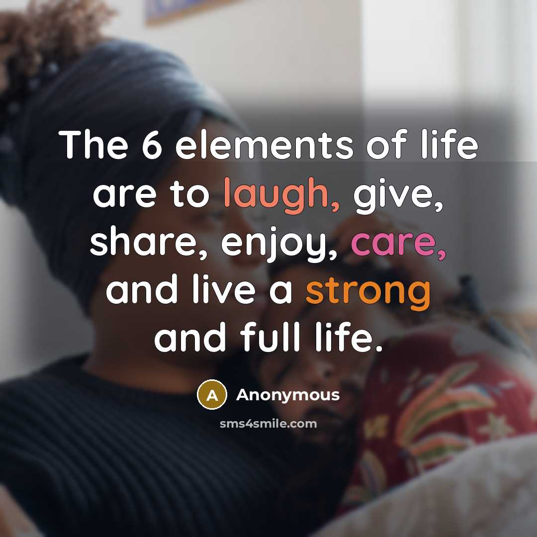 “The 6 elements of life are to laugh, give, share, enjoy, care, and live a strong and full life.” quote by Anonymous