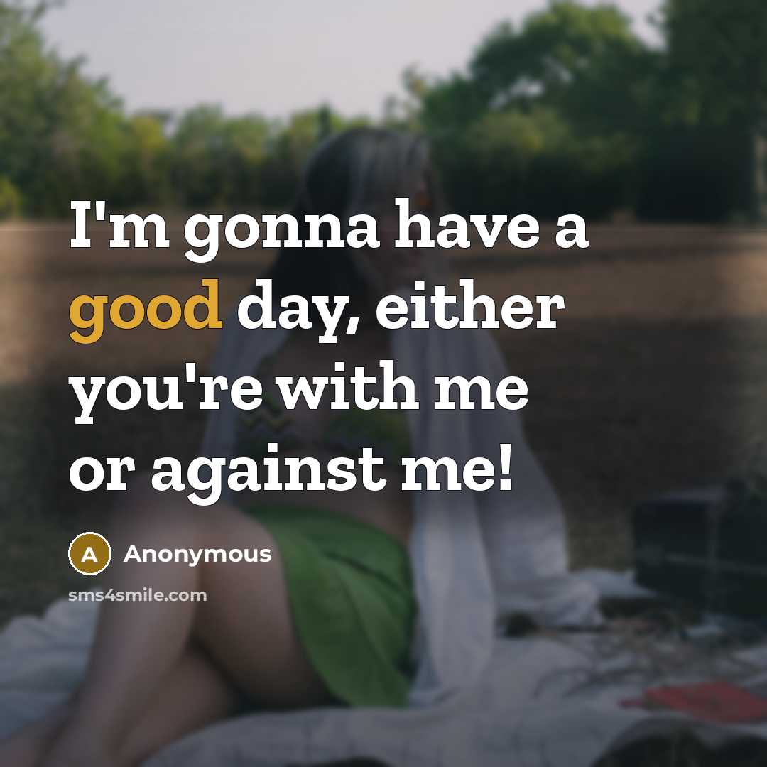 “I'm gonna have a good day, either you're with me or against me!” quote by Anonymous