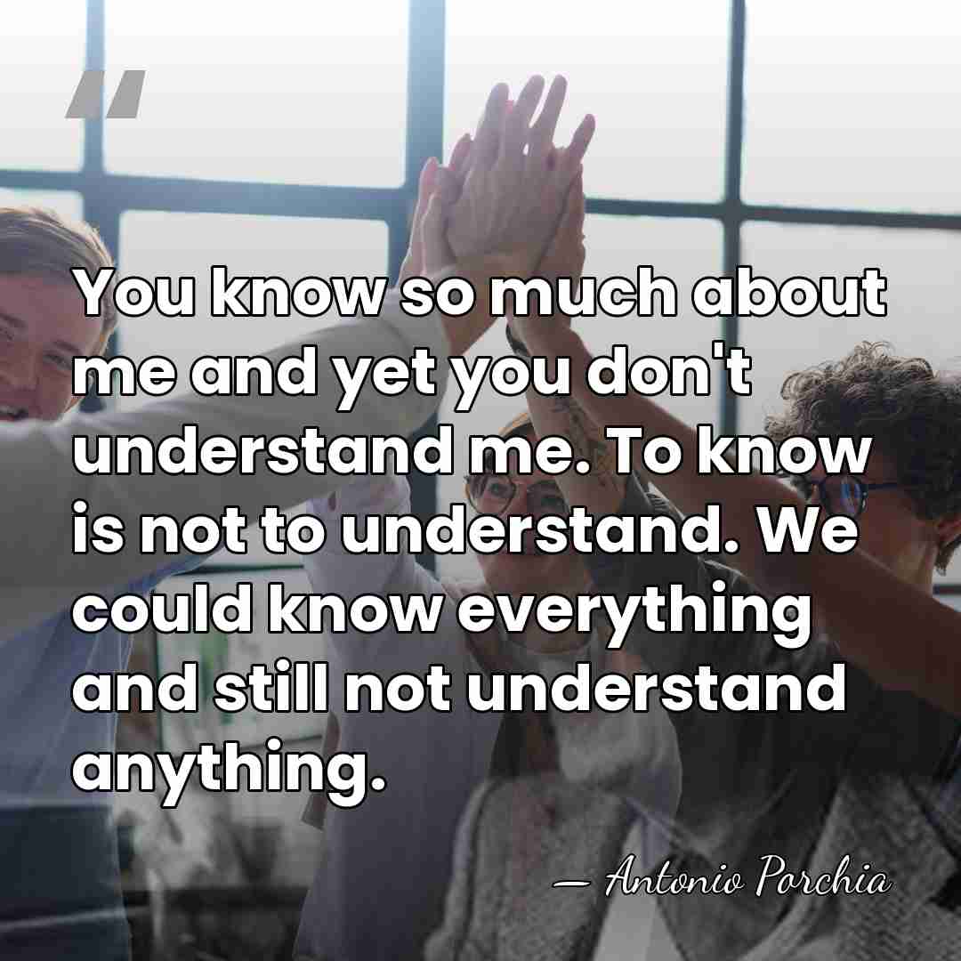 You know so much about me and yet you don't understand me.&hellip; - Antonio Porchia