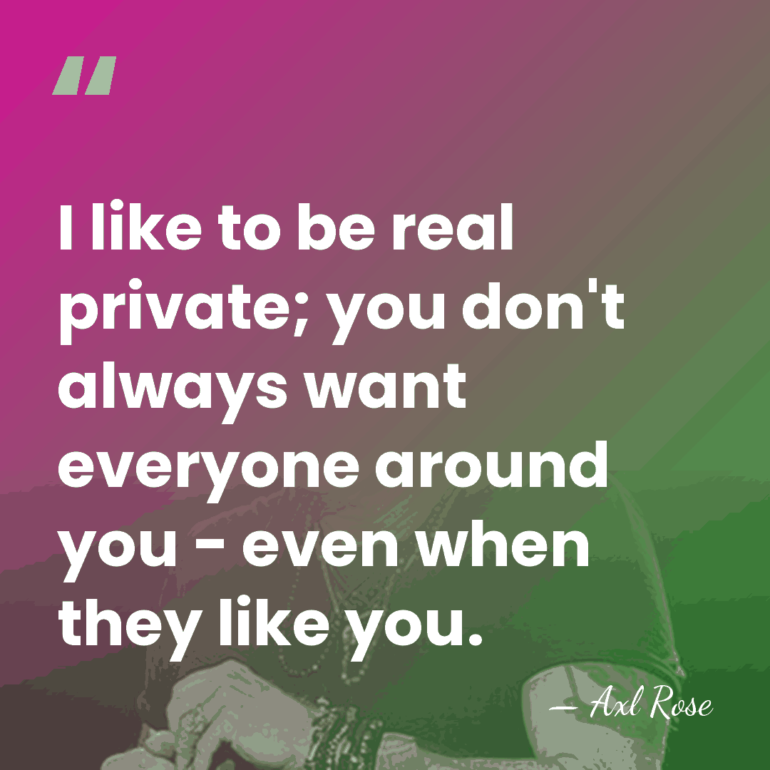 I like to be real private; you don't always want everyone around&hellip; - Axl Rose