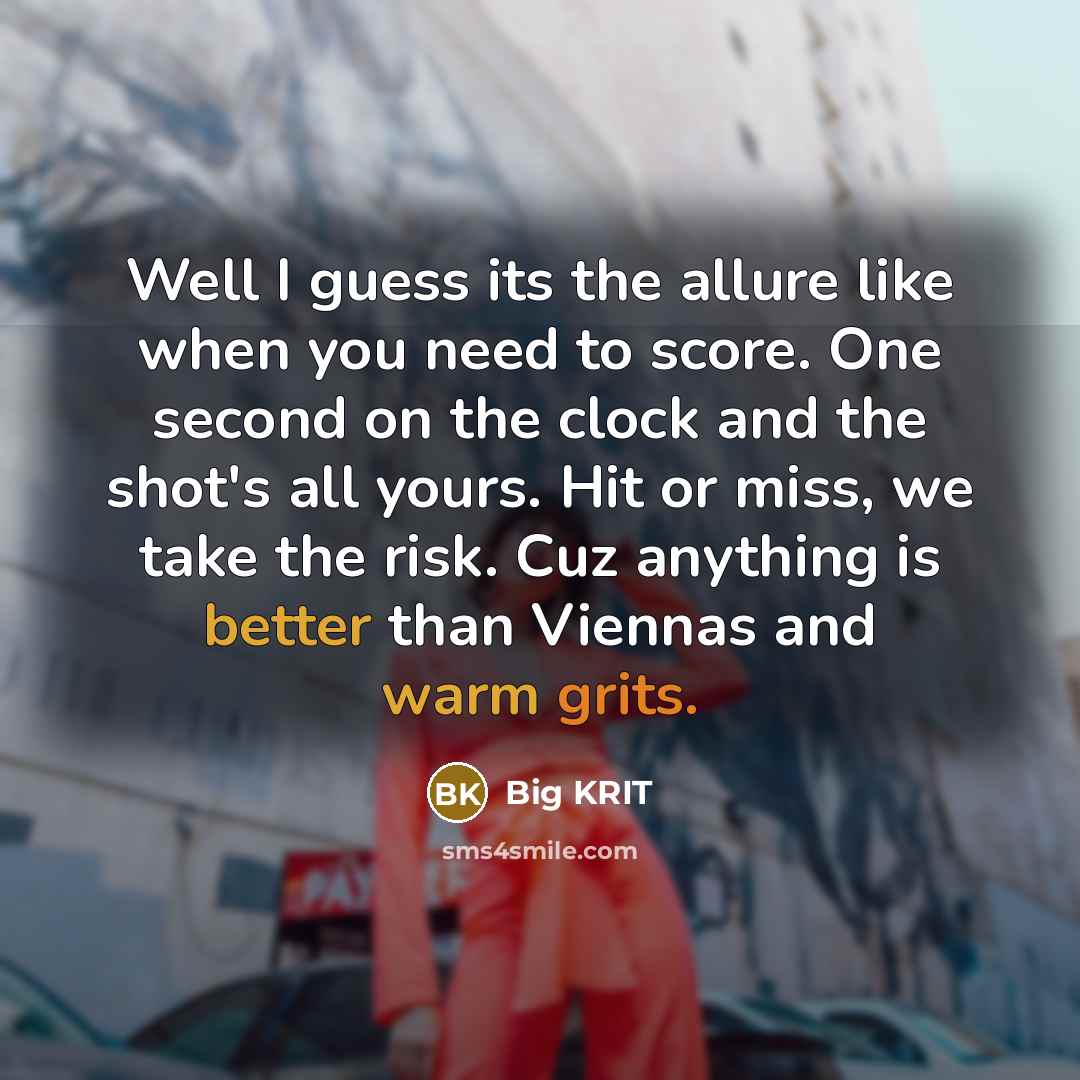 “Well I guess its the allure like when you need to score. One second on the clock and the shot's all yours. Hit or miss, we take the risk. Cuz anything is better than Viennas and warm grits.” quote by Big Krit