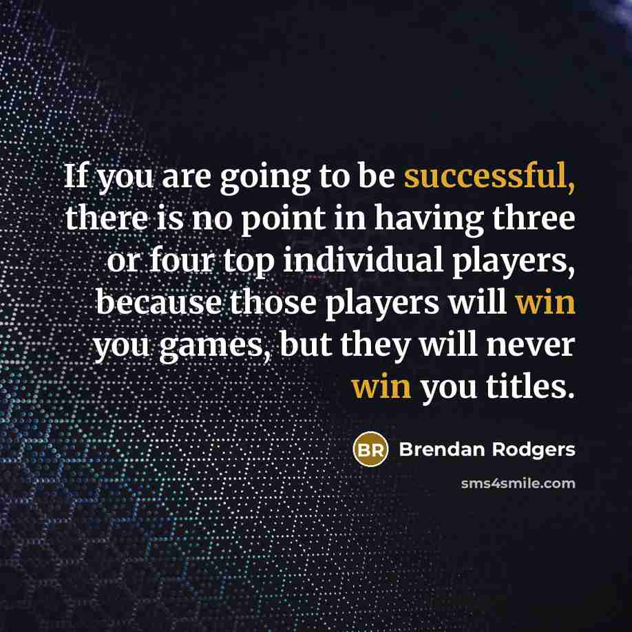 “If you are going to be successful, there is no point in having three or four top individual players, because those players will win you games, but they will never win you titles.” quote by Brendan Rodgers