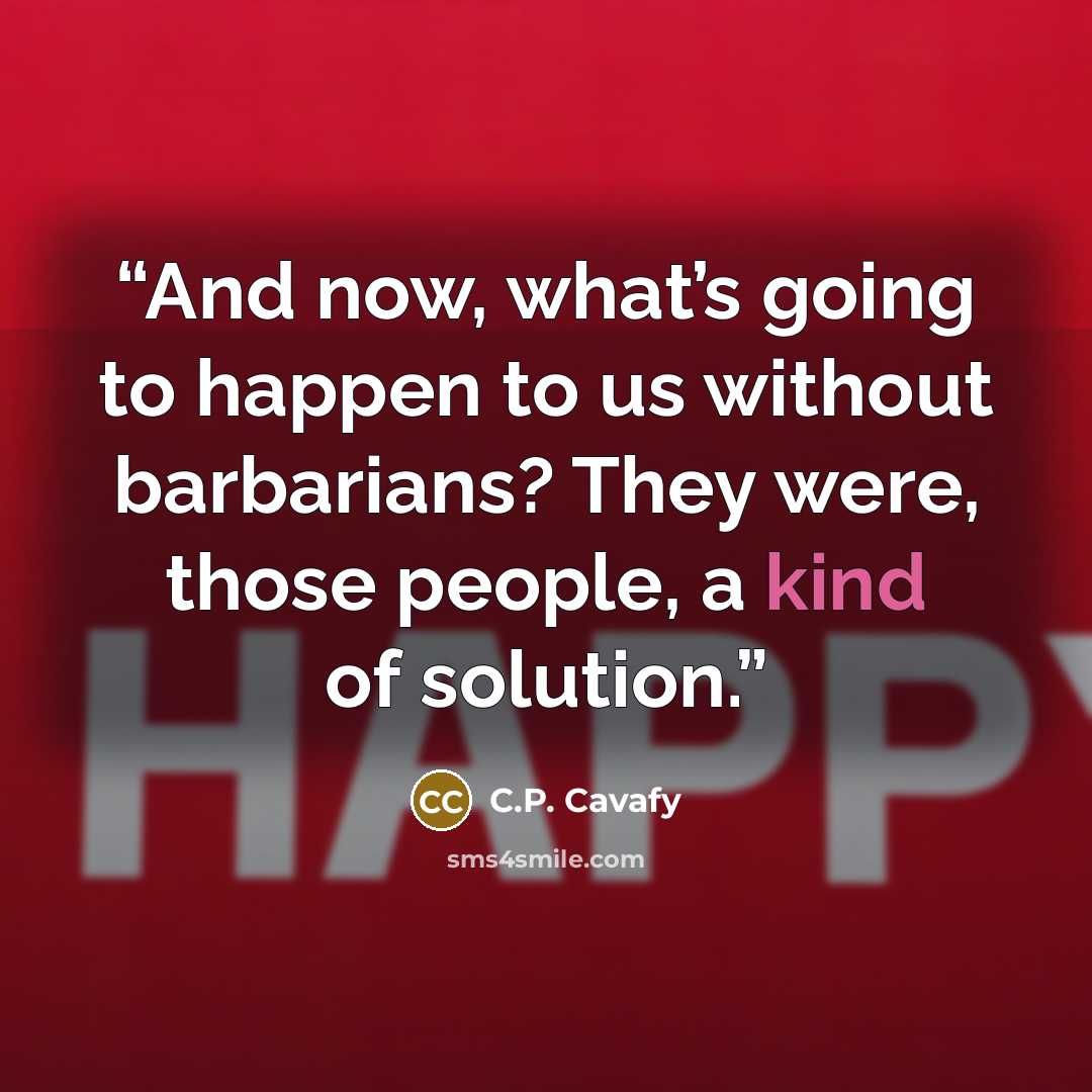 “And now, what’s going to happen to us without barbarians? They were, those people, a kind of solution.” quote by C.P. Cavafy