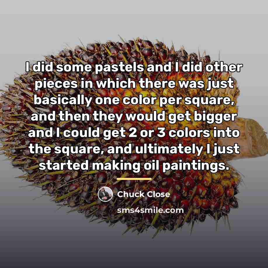 “I did some pastels and I did other pieces in…” quote by Chuck Close