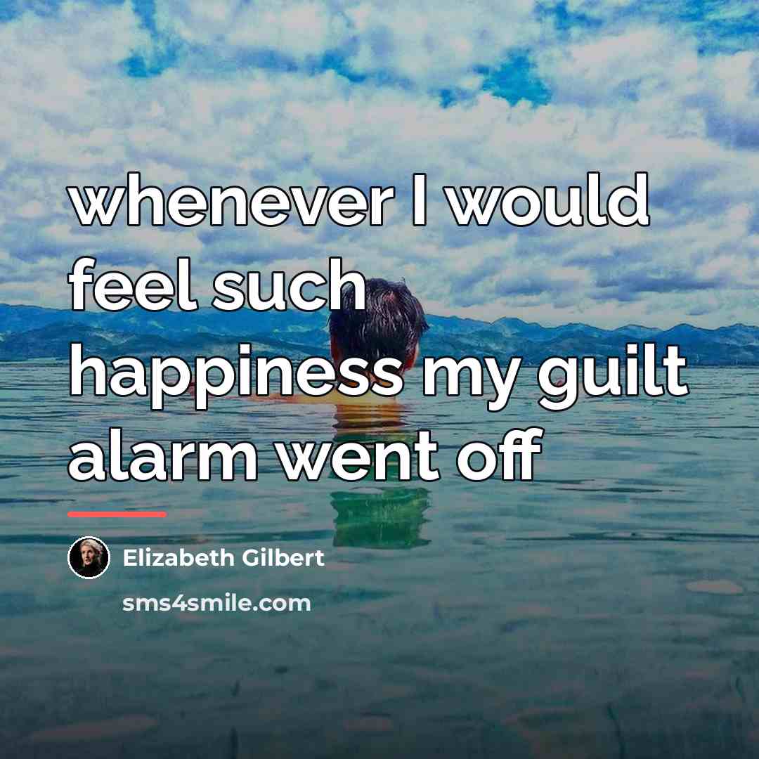 “whenever I would feel such happiness my guilt alarm went…” quote by Elizabeth Gilbert