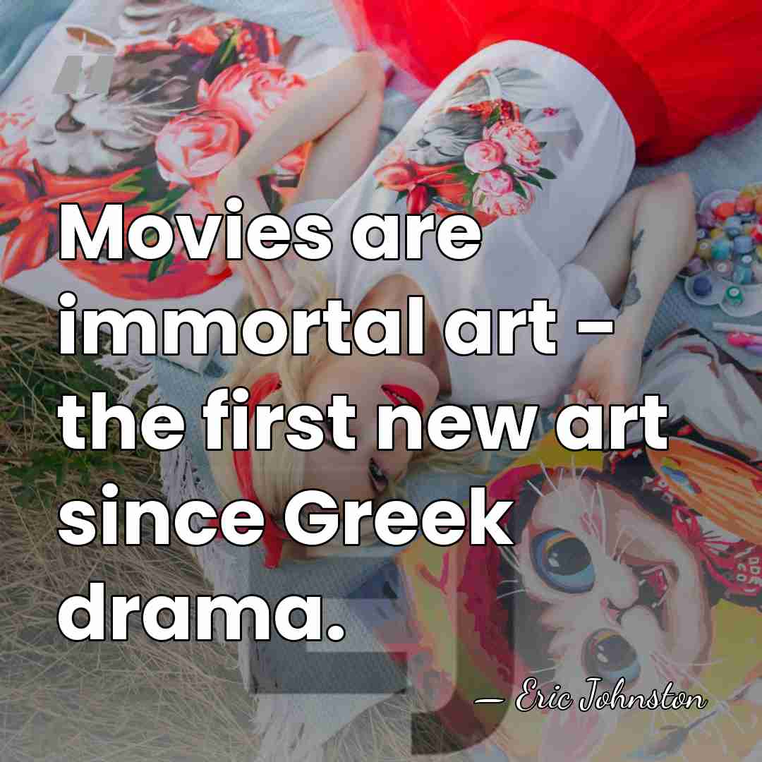 Movies are immortal art - the first new art since Greek drama. - Eric Johnston